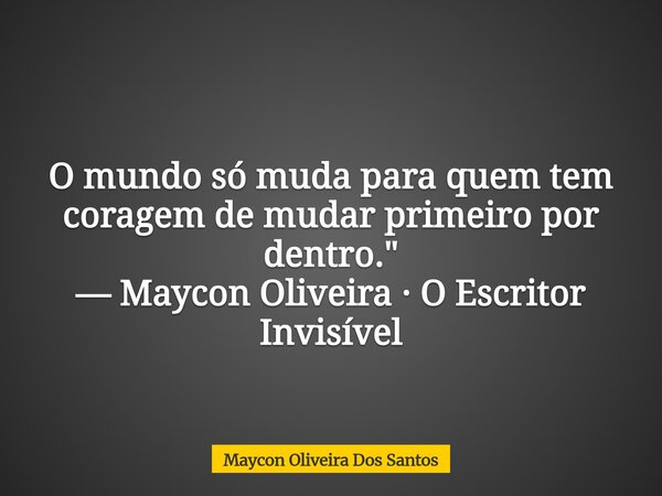 O mundo só muda para quem tem coragem de mudar primeiro por dentro." — Maycon Oliveira · O Escritor Invisível... Frase de Maycon Oliveira Dos Santos.