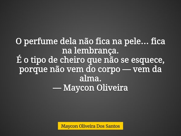 O perfume dela não fica na pele… fica na lembrança. É o tipo de cheiro que não se esquece, porque não vem do corpo — vem da alma. — Maycon Oliveira... Frase de Maycon Oliveira Dos Santos.