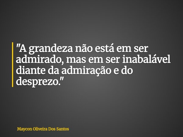"A grandeza não está em ser admirado, mas em ser inabalável diante da admiração e do desprezo."... Frase de Maycon Oliveira Dos Santos.