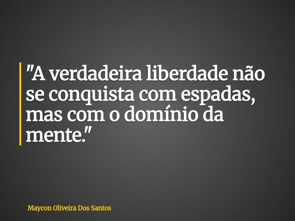 "A verdadeira liberdade não se conquista com espadas, mas com o domínio da mente."... Frase de Maycon Oliveira Dos Santos.