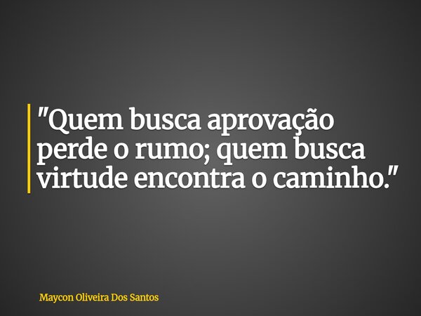 "Quem busca aprovação perde o rumo; quem busca virtude encontra o caminho."... Frase de Maycon Oliveira Dos Santos.