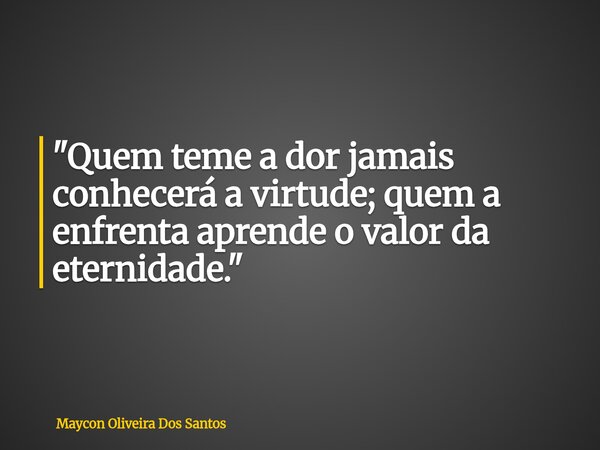 "Quem teme a dor jamais conhecerá a virtude; quem a enfrenta aprende o valor da eternidade."... Frase de Maycon Oliveira Dos Santos.