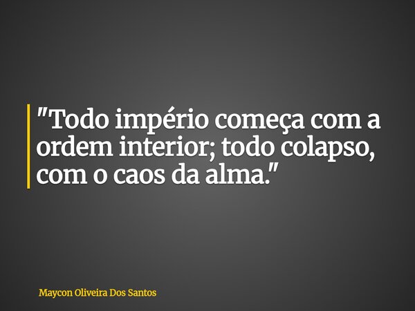 "Todo império começa com a ordem interior; todo colapso, com o caos da alma."... Frase de Maycon Oliveira Dos Santos.