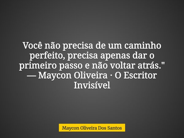 Você não precisa de um caminho perfeito, precisa apenas dar o primeiro passo e não voltar atrás." — Maycon Oliveira · O Escritor Invisível... Frase de Maycon Oliveira Dos Santos.