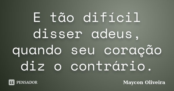E tão difícil disser adeus, quando seu coração diz o contrário.... Frase de Maycon Oliveira.