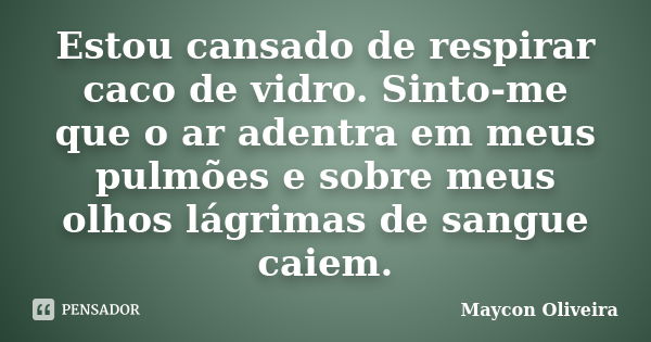 Estou cansado de respirar caco de vidro. Sinto-me que o ar adentra em meus pulmões e sobre meus olhos lágrimas de sangue caiem.... Frase de Maycon Oliveira.