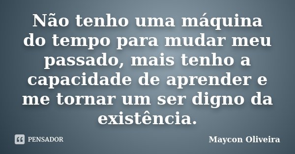 Não tenho uma máquina do tempo para mudar meu passado, mais tenho a capacidade de aprender e me tornar um ser digno da existência.... Frase de Maycon Oliveira.