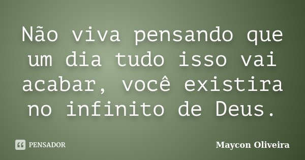 Não viva pensando que um dia tudo isso vai acabar, você existira no infinito de Deus.... Frase de Maycon Oliveira.