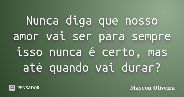 Nunca diga que nosso amor vai ser para sempre isso nunca é certo, mas até quando vai durar?... Frase de Maycon Oliveira.