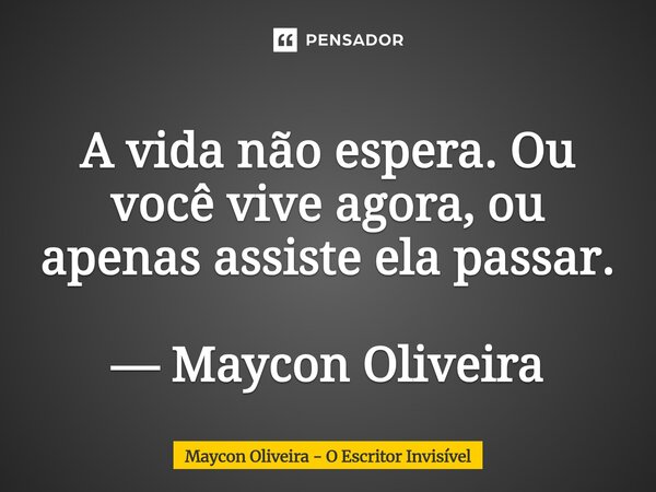⁠A vida não espera. Ou você vive agora, ou apenas assiste ela passar. — Maycon Oliveira... Frase de Maycon Oliveira - O Escritor Invisível.