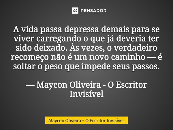 A vida passa depressa demais para se viver carregando o que já deveria ter sido deixado. Às vezes, o verdadeiro recomeço não é um novo caminho — é soltar o pes... Frase de Maycon Oliveira - O Escritor Invisível.