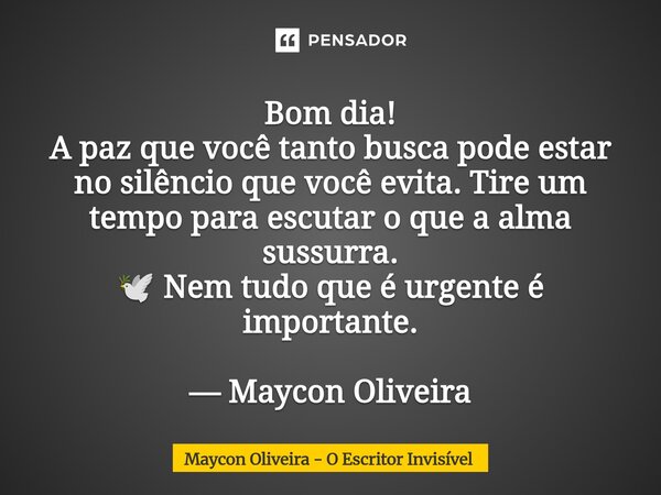 Bom dia! A paz que você tanto busca pode estar no silêncio que você evita. Tire um tempo para escutar o que a alma sussurra. 🕊️ Nem tudo que é urgente é import... Frase de Maycon Oliveira - O Escritor Invisível.