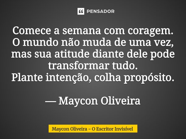⁠Comece a semana com coragem. O mundo não muda de uma vez, mas sua atitude diante dele pode transformar tudo. Plante intenção, colha propósito. — Maycon Oliveir... Frase de Maycon Oliveira - O Escritor Invisível.