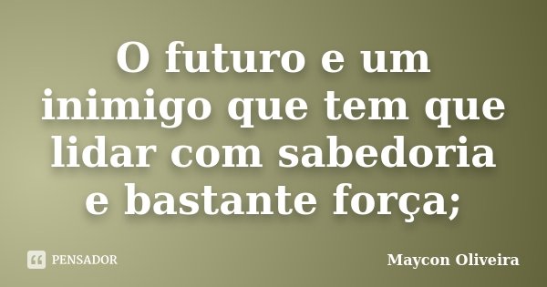 O futuro e um inimigo que tem que lidar com sabedoria e bastante força;... Frase de Maycon Oliveira.