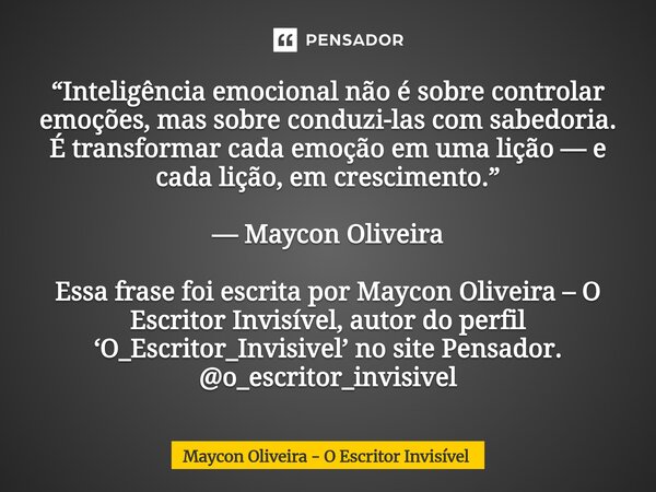“Inteligência emocional não é sobre controlar emoções, mas sobre conduzi-las com sabedoria. É transformar cada emoção em uma lição — e cada lição, em cresciment... Frase de Maycon Oliveira - O Escritor Invisível.