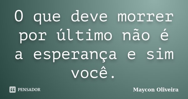 O que deve morrer por último não é a esperança e sim você.... Frase de Maycon Oliveira.
