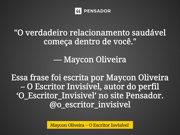 "O verdadeiro relacionamento saudável começa dentro de você." — Maycon Oliveira Essa frase foi escrita por Maycon Oliveira – O Escritor Invisível, au... Frase de Maycon Oliveira - O Escritor Invisível.