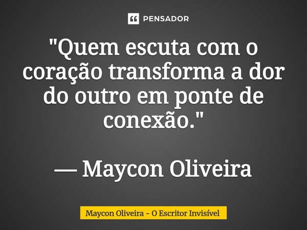 ⁠"Quem escuta com o coração transforma a dor do outro em ponte de conexão." — Maycon Oliveira... Frase de Maycon Oliveira - O Escritor Invisível.