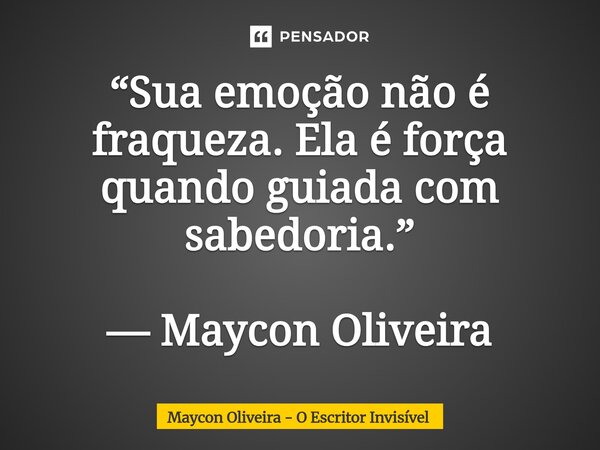 ⁠“Sua emoção não é fraqueza. Ela é força quando guiada com sabedoria.” — Maycon Oliveira... Frase de Maycon Oliveira - O Escritor Invisível.