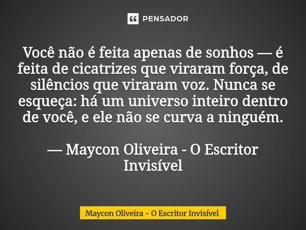 Você não é feita apenas de sonhos — é feita de cicatrizes que viraram força, de silêncios que viraram voz. Nunca se esqueça: há um universo inteiro dentro de v... Frase de Maycon Oliveira - O Escritor Invisível.