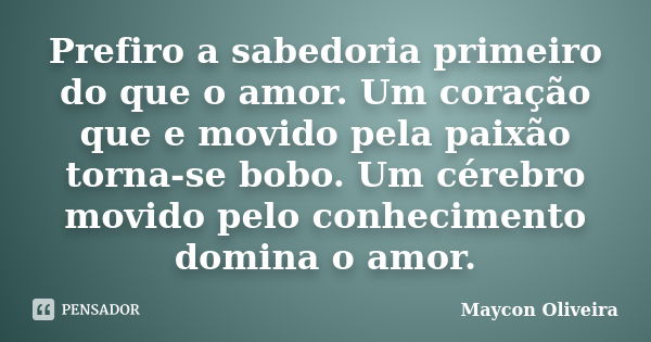 Prefiro a sabedoria primeiro do que o amor. Um coração que e movido pela paixão torna-se bobo. Um cérebro movido pelo conhecimento domina o amor.... Frase de Maycon Oliveira.