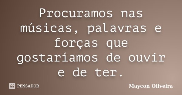 Procuramos nas músicas, palavras e forças que gostaríamos de ouvir e de ter.... Frase de Maycon Oliveira.