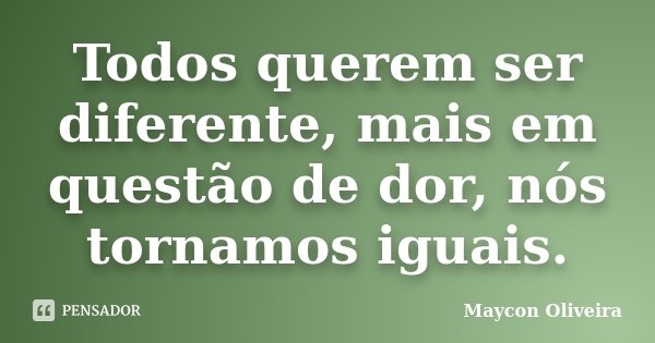 Todos querem ser diferente, mais em questão de dor, nós tornamos iguais.... Frase de Maycon Oliveira.