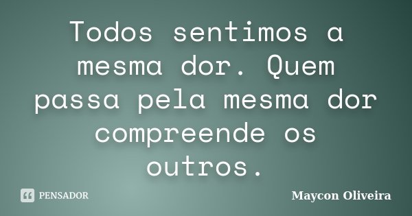 Todos sentimos a mesma dor. Quem passa pela mesma dor compreende os outros.... Frase de Maycon Oliveira.
