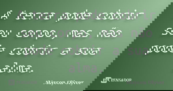 A terra pode cobrir seu corpo, mas não pode cobrir a sua alma.... Frase de Maycon Olyver.