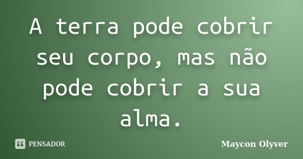 A terra pode cobrir seu corpo, mas não pode cobrir a sua alma.... Frase de Maycon Olyver.