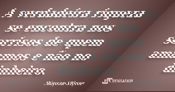 A verdadeira riqueza se encontra nos sorrisos de quem amamos e não no dinheiro.... Frase de Maycon Olyver.