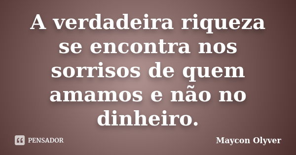 A verdadeira riqueza se encontra nos sorrisos de quem amamos e não no dinheiro.... Frase de Maycon Olyver.