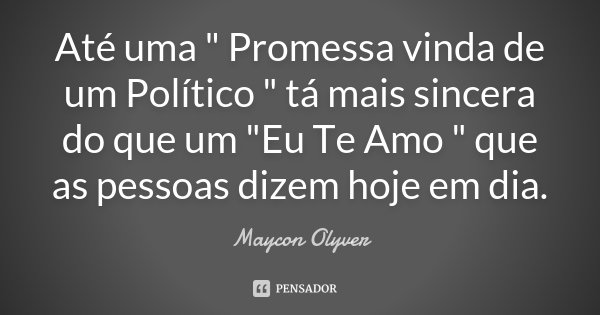 Até uma " Promessa vinda de um Político " tá mais sincera do que um "Eu Te Amo " que as pessoas dizem hoje em dia.... Frase de Maycon Olyver.