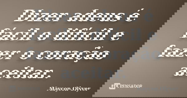 Dizer adeus é fácil o difícil e fazer o coração aceitar.... Frase de Maycon Olyver.