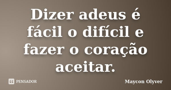 Dizer adeus é fácil o difícil e fazer o coração aceitar.... Frase de Maycon Olyver.