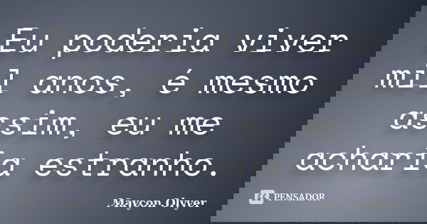 Eu poderia viver mil anos, é mesmo assim, eu me acharia estranho.... Frase de Maycon Olyver.