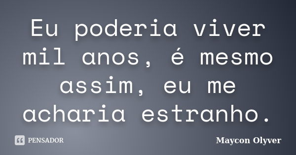 Eu poderia viver mil anos, é mesmo assim, eu me acharia estranho.... Frase de Maycon Olyver.