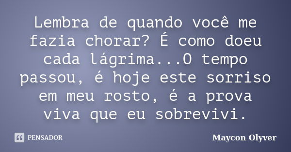 Lembra de quando você me fazia chorar? É como doeu cada lágrima...O tempo passou, é hoje este sorriso em meu rosto, é a prova viva que eu sobrevivi.... Frase de Maycon Olyver.