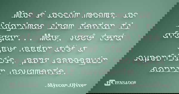 Mas é assim mesmo, as lágrimas iram tentar ti afogar... Mas, você terá que nadar até a superfície, para conseguir sorrir novamente.... Frase de Maycon Olyver.
