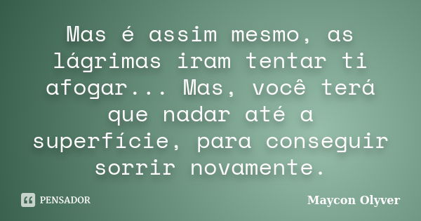 Mas é assim mesmo, as lágrimas iram tentar ti afogar... Mas, você terá que nadar até a superfície, para conseguir sorrir novamente.... Frase de Maycon Olyver.