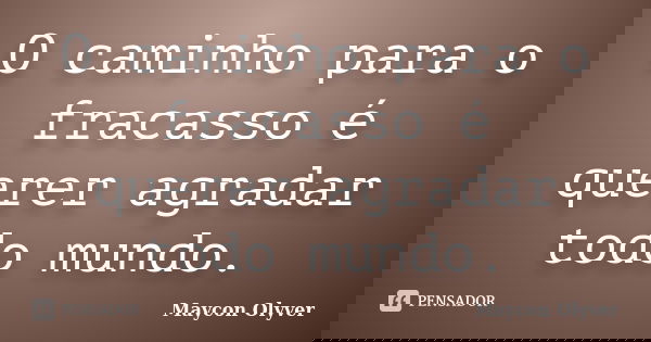 O caminho para o fracasso é querer agradar todo mundo.... Frase de Maycon Olyver.