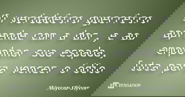 O verdadeiro guerreiro aprende com a dor, e ao empunhar sua espada, luta para vencer o ódio... Frase de Maycon Olyver.