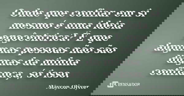 Onde que confiar em si mesmo é uma ideia egocêntrica? É que algumas pessoas não são dignas da minha confiança, só isso.... Frase de Maycon Olyver.