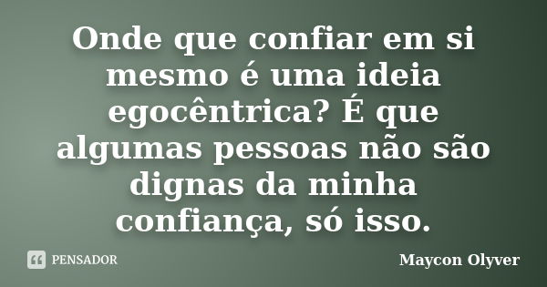 Onde que confiar em si mesmo é uma ideia egocêntrica? É que algumas pessoas não são dignas da minha confiança, só isso.... Frase de Maycon Olyver.