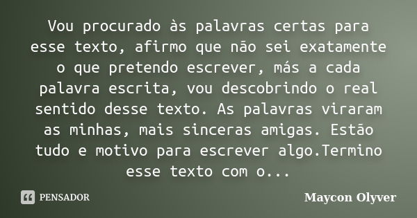 Vou procurado às palavras certas para esse texto, afirmo que não sei exatamente o que pretendo escrever, más a cada palavra escrita, vou descobrindo o real sent... Frase de Maycon Olyver.