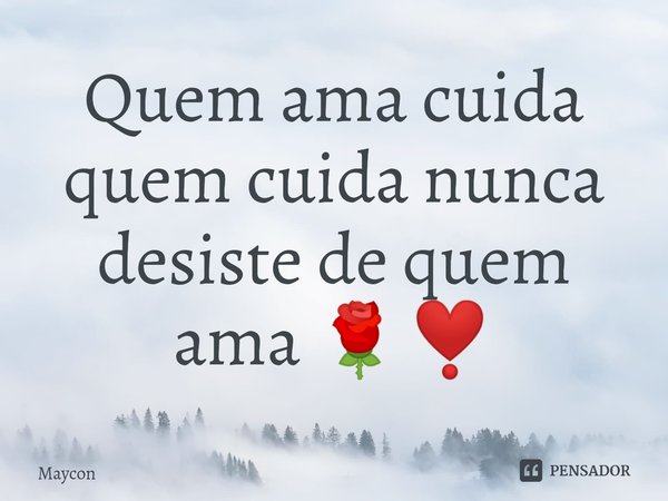 Quem ama cuida quem cuida nunca desiste de quem ama 🌹❣️⁠... Frase de maycon.