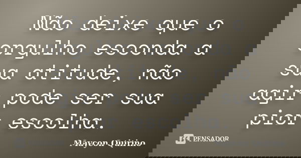 Não deixe que o orgulho esconda a sua atitude, não agir pode ser sua pior escolha.... Frase de Maycon Quirino.