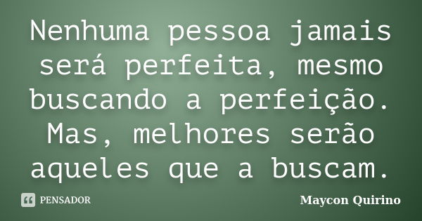 Nenhuma pessoa jamais será perfeita, mesmo buscando a perfeição. Mas, melhores serão aqueles que a buscam.... Frase de Maycon Quirino.