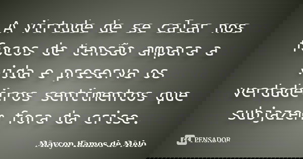 A virtude de se calar nos focos de tensão ampara a vida e preserva os verdadeiros sentimentos que subjazem fora da crise.... Frase de Maycon Ramos de Melo.