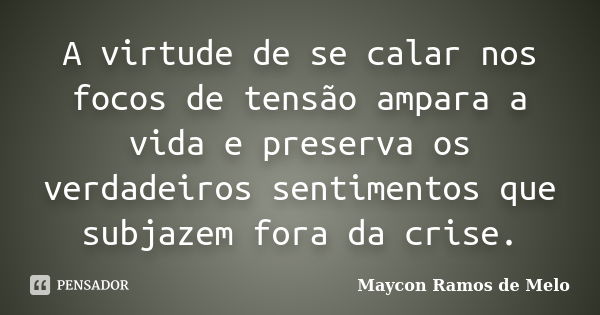 A virtude de se calar nos focos de tensão ampara a vida e preserva os verdadeiros sentimentos que subjazem fora da crise.... Frase de Maycon Ramos de Melo.